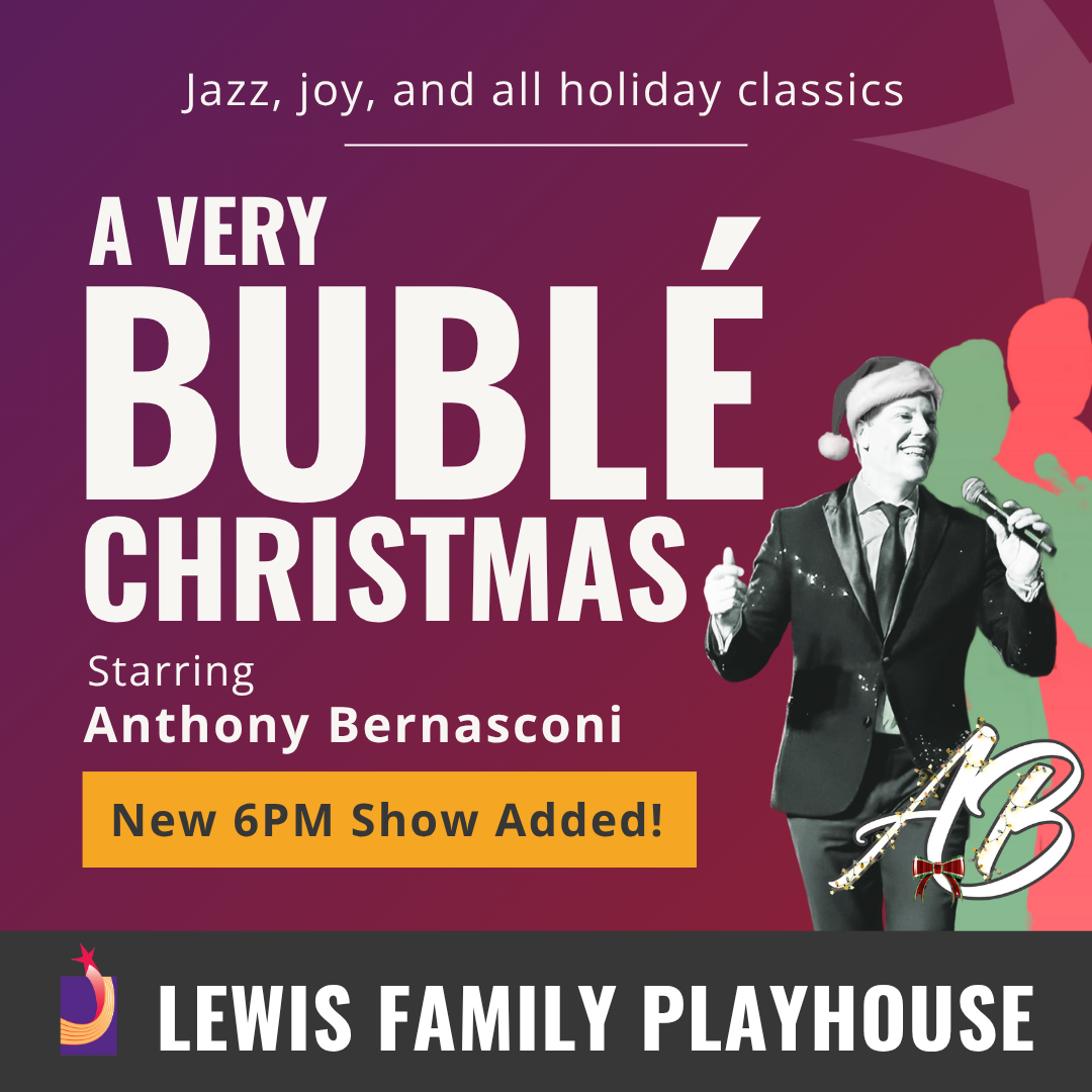 A Very Buble Christmas. Starring Anthony Vernasconi. Jazz. Joy. And all holiday classics. December 7. New 6PM Show Added. Lewis Family Playhouse Footer.