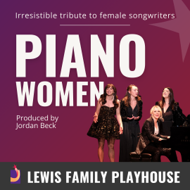 Irresistible tribute to female songwriters. Piano women. Produced by Jordan Beck. Woman playing piano. Three women standing behind her singing. Lewis Family Playhouse footer.